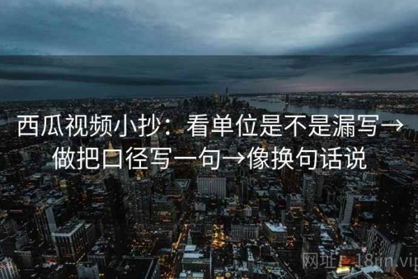 西瓜视频小抄：看单位是不是漏写→做把口径写一句→像换句话说