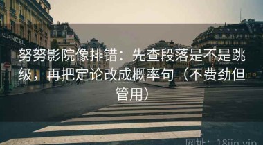 努努影院像排错：先查段落是不是跳级，再把定论改成概率句（不费劲但管用）