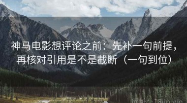 神马电影想评论之前：先补一句前提，再核对引用是不是截断（一句到位）