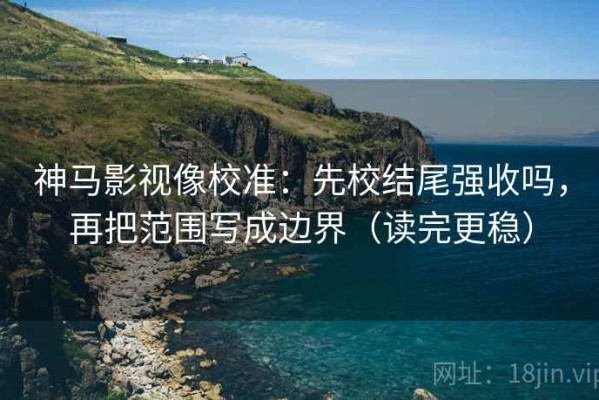神马影视像校准：先校结尾强收吗，再把范围写成边界（读完更稳）