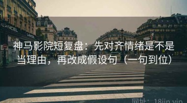 神马影院短复盘：先对齐情绪是不是当理由，再改成假设句（一句到位）