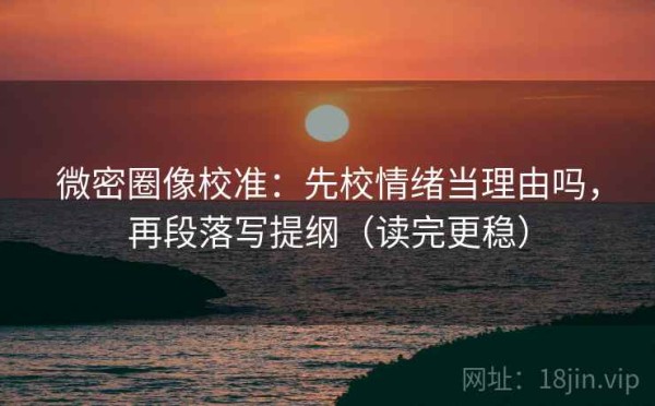 微密圈像校准：先校情绪当理由吗，再段落写提纲（读完更稳）