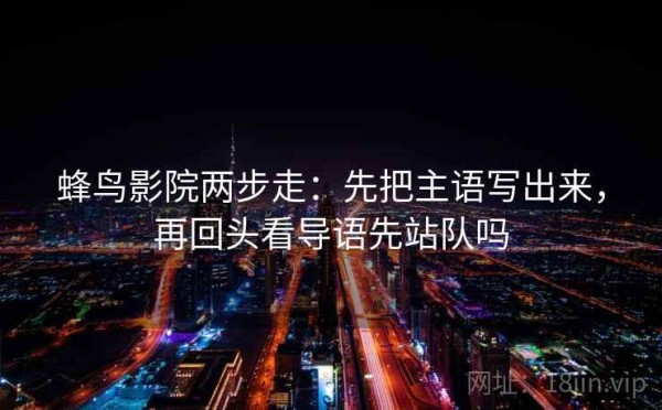 蜂鸟影院两步走：先把主语写出来，再回头看导语先站队吗