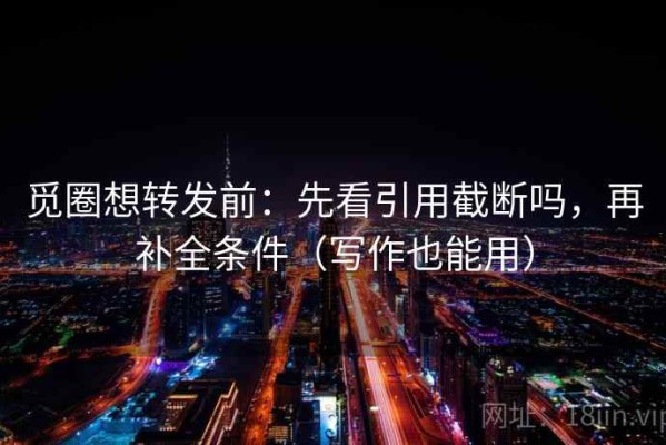 觅圈想转发前：先看引用截断吗，再补全条件（写作也能用）