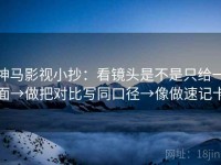 神马影视小抄：看镜头是不是只给一面→做把对比写同口径→像做速记卡