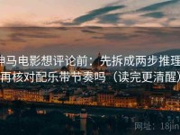 神马电影想评论前：先拆成两步推理，再核对配乐带节奏吗（读完更清醒）