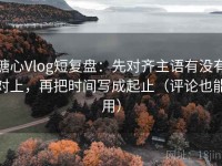 糖心Vlog短复盘：先对齐主语有没有对上，再把时间写成起止（评论也能用）