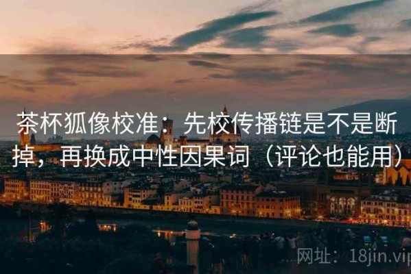 茶杯狐像校准：先校传播链是不是断掉，再换成中性因果词（评论也能用）