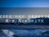 星辰影视三秒校对：先看推断有没有跨一步，再把截图补上下文