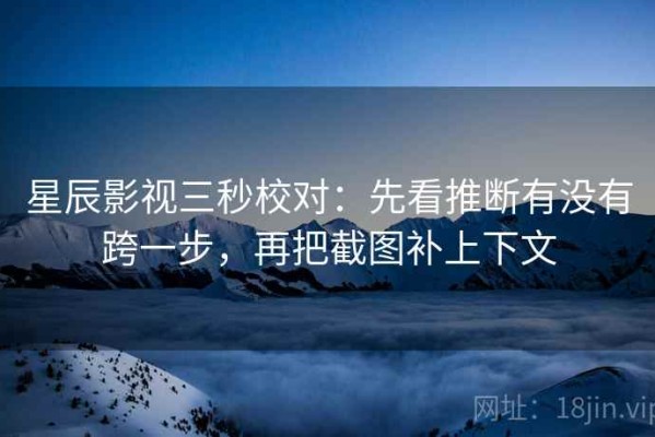 星辰影视三秒校对：先看推断有没有跨一步，再把截图补上下文