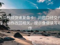 西瓜视频快速复盘卡：问题口径交代吗，动作改回相关，提示像做读写动作