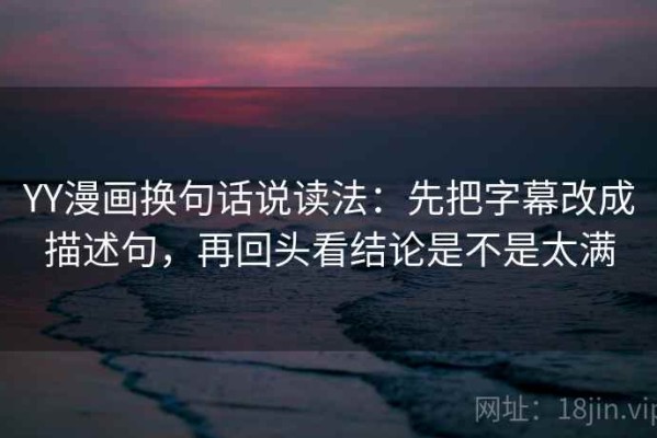 YY漫画换句话说读法：先把字幕改成描述句，再回头看结论是不是太满