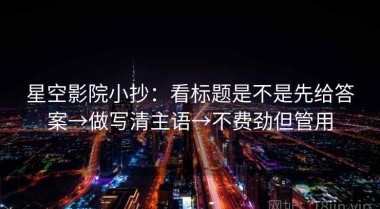 星空影院小抄：看标题是不是先给答案→做写清主语→不费劲但管用