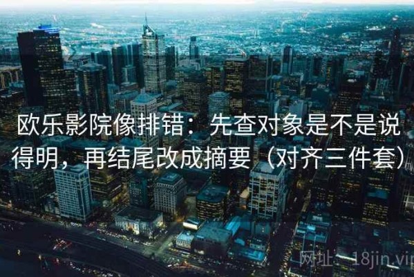 欧乐影院像排错：先查对象是不是说得明，再结尾改成摘要（对齐三件套）