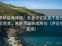茶杯狐像排错：先查评论区是不是改写原意，再把导语拆成两句（评论也能用）