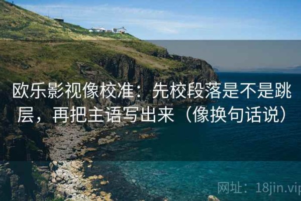 欧乐影视像校准：先校段落是不是跳层，再把主语写出来（像换句话说）