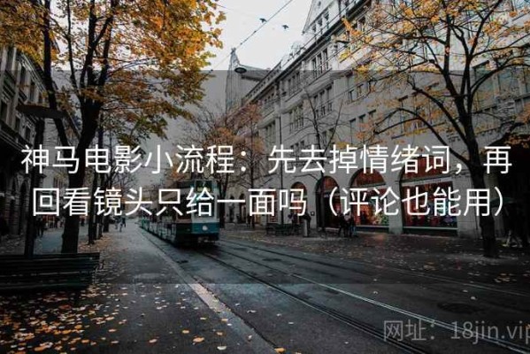 神马电影小流程：先去掉情绪词，再回看镜头只给一面吗（评论也能用）