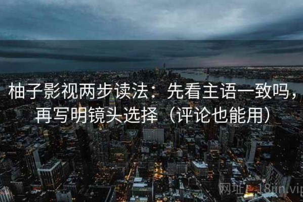 柚子影视两步读法：先看主语一致吗，再写明镜头选择（评论也能用）