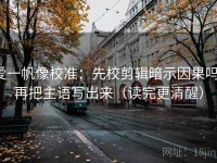 爱一帆像校准：先校剪辑暗示因果吗，再把主语写出来（读完更清醒）