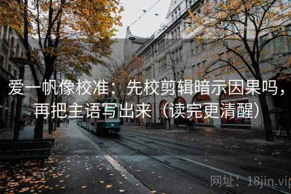爱一帆像校准：先校剪辑暗示因果吗，再把主语写出来（读完更清醒）