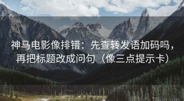 神马电影像排错：先查转发语加码吗，再把标题改成问句（像三点提示卡）