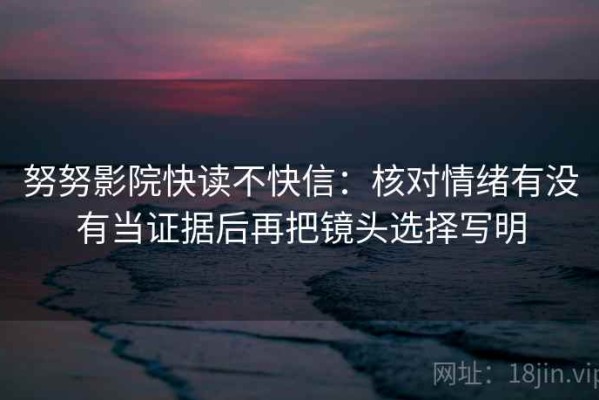 努努影院快读不快信：核对情绪有没有当证据后再把镜头选择写明