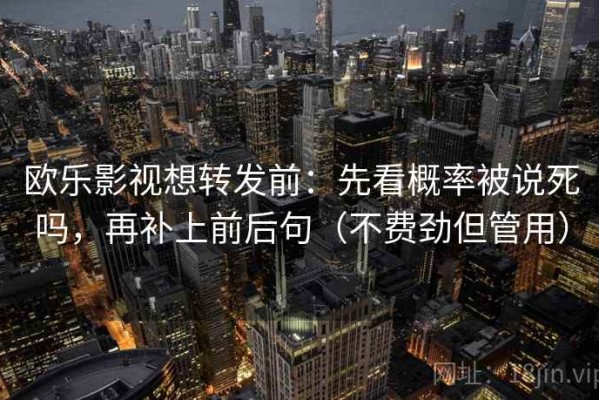欧乐影视想转发前：先看概率被说死吗，再补上前后句（不费劲但管用）