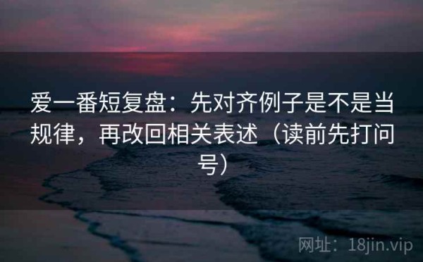 爱一番短复盘：先对齐例子是不是当规律，再改回相关表述（读前先打问号）