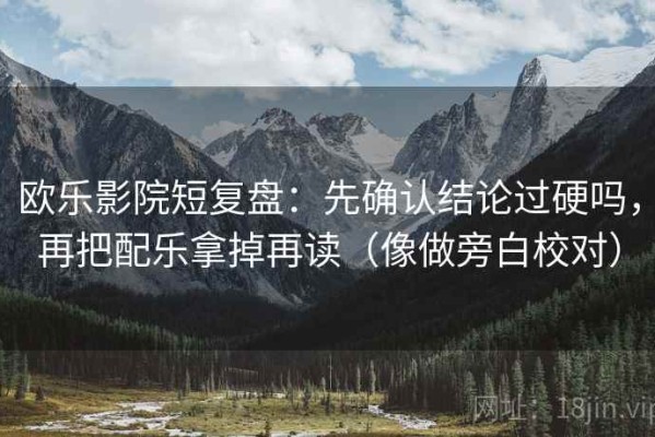 欧乐影院短复盘：先确认结论过硬吗，再把配乐拿掉再读（像做旁白校对）