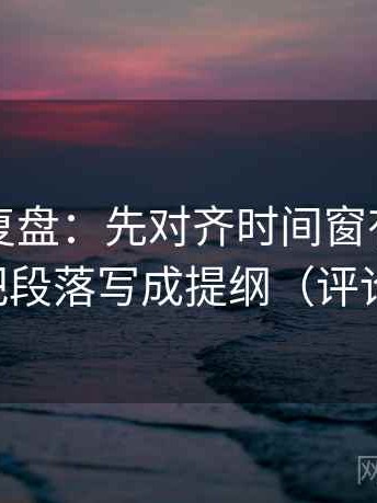 推特短复盘：先对齐时间窗有没有写明，再把段落写成提纲（评论也能用）