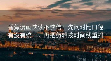 香蕉漫画快读不快信：先问对比口径有没有统一，再把剪辑按时间线重排