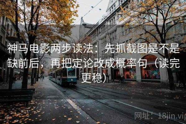 神马电影两步读法：先抓截图是不是缺前后，再把定论改成概率句（读完更稳）