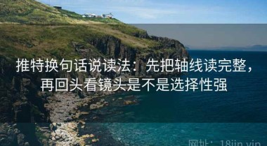 推特换句话说读法：先把轴线读完整，再回头看镜头是不是选择性强
