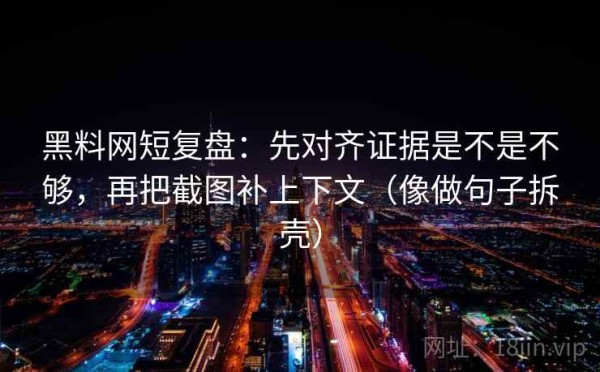 黑料网短复盘：先对齐证据是不是不够，再把截图补上下文（像做句子拆壳）