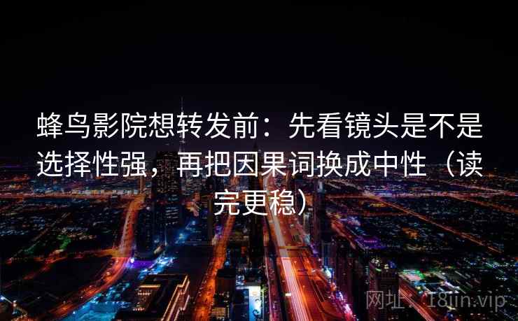 蜂鸟影院想转发前：先看镜头是不是选择性强，再把因果词换成中性（读完更稳）