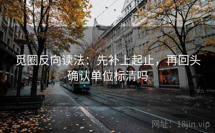 觅圈反向读法：先补上起止，再回头确认单位标清吗