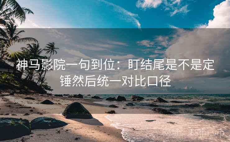 神马影院一句到位：盯结尾是不是定锤然后统一对比口径