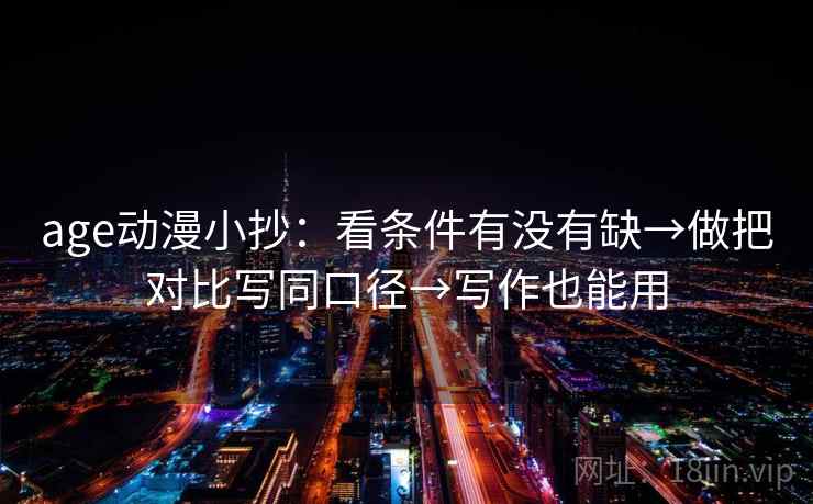 age动漫小抄:看条件有没有缺→做把对比写同口径→写作也能用 age动漫小抄:看条件有没有缺→做把对比写同口径→写作也能用