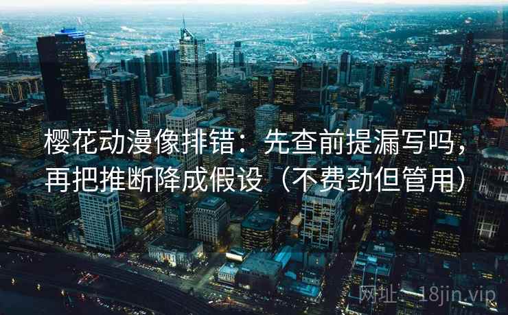 樱花动漫像排错：先查前提漏写吗，再把推断降成假设（不费劲但管用）