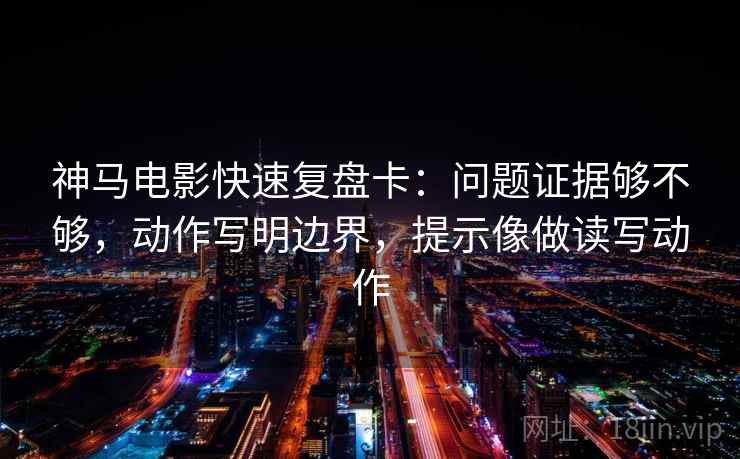 神马电影快速复盘卡：问题证据够不够，动作写明边界，提示像做读写动作