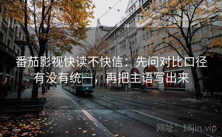 番茄影视快读不快信：先问对比口径有没有统一，再把主语写出来