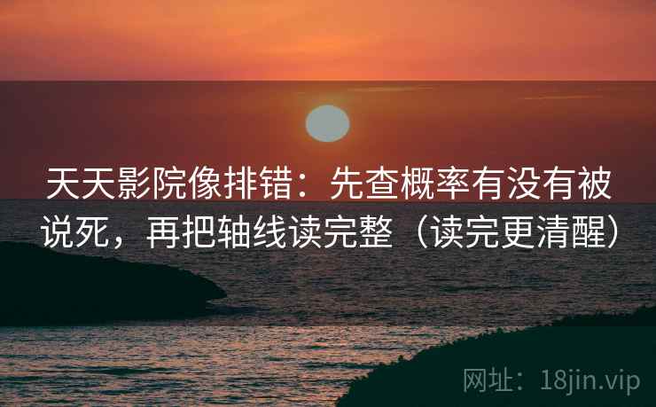 天天影院像排错：先查概率有没有被说死，再把轴线读完整（读完更清醒）