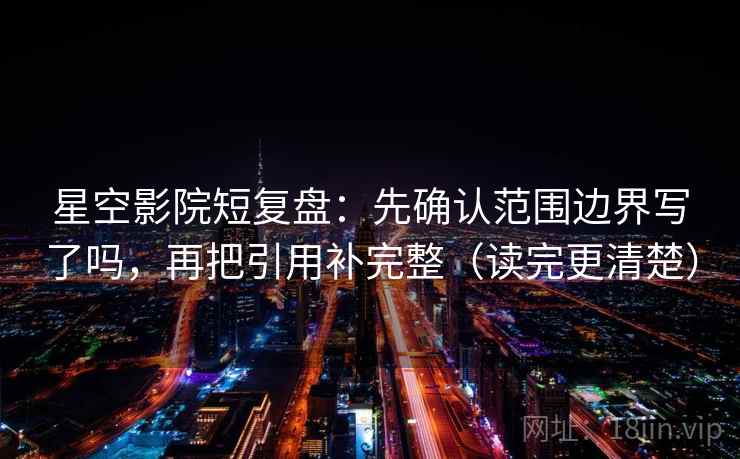 星空影院短复盘：先确认范围边界写了吗，再把引用补完整（读完更清楚）