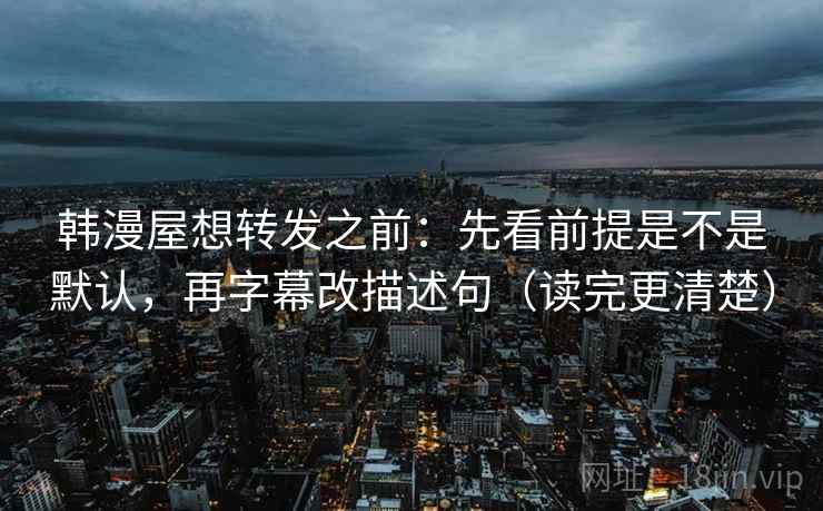 韩漫屋想转发之前:先看前提是不是默认,再字幕改描述句(读完更清楚) 韩漫屋想转发之前:先看前提是不是默认,再字幕改描述句(读完更清楚)