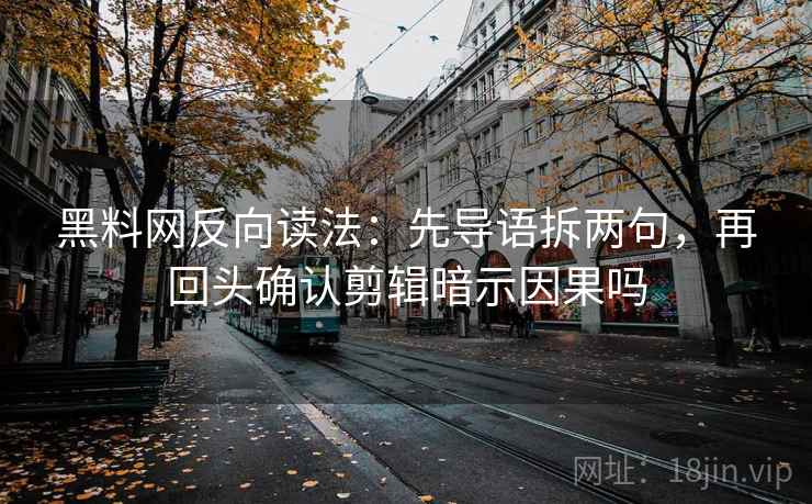 黑料网反向读法:先导语拆两句,再回头确认剪辑暗示因果吗 黑料网反向读法:先导语拆两句,再回头确认剪辑暗示因果吗