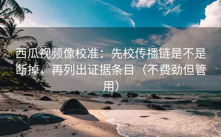 西瓜视频像校准：先校传播链是不是断掉，再列出证据条目（不费劲但管用）