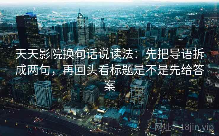 天天影院换句话说读法:先把导语拆成两句,再回头看标题是不是先给答案 天天影院换句话说读法:先把导语拆成两句,再回头看标题是不是先给答案