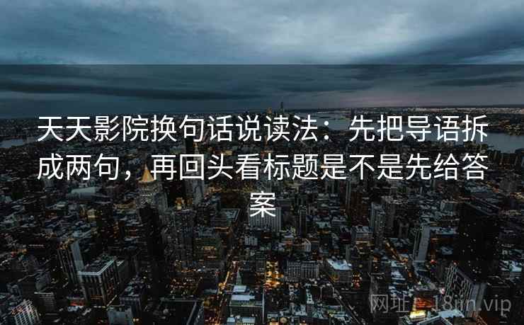 天天影院换句话说读法:先把导语拆成两句,再回头看标题是不是先给答案 天天影院换句话说读法:先把导语拆成两句,再回头看标题是不是先给答案