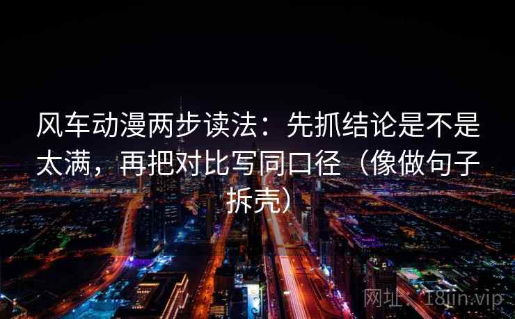 风车动漫两步读法：先抓结论是不是太满，再把对比写同口径（像做句子拆壳）