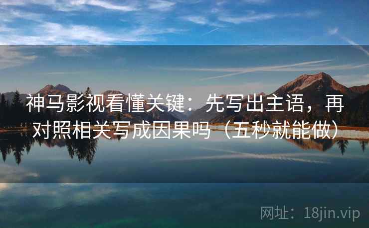 神马影视看懂关键：先写出主语，再对照相关写成因果吗（五秒就能做）